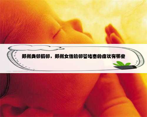 <strong>郑州卖卵捐卵，郑州女性输卵管堵塞的症</strong>