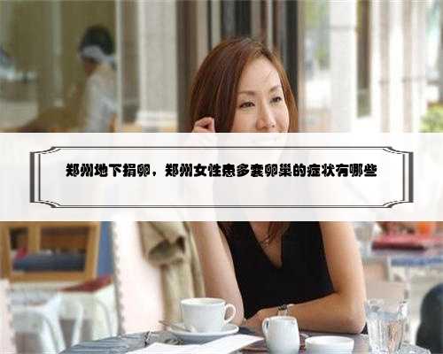 郑州地下捐卵，郑州女性患多囊卵巢的症状有哪些