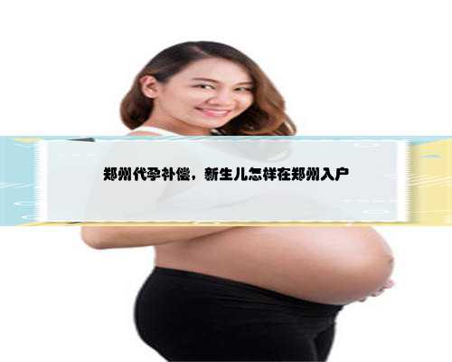 郑州代孕补偿，新生儿怎样在郑州入户