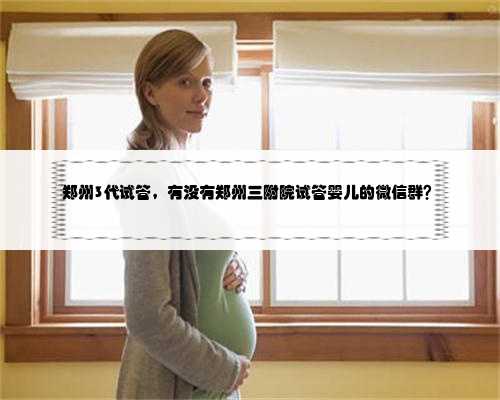 郑州3代试管，有没有郑州三附院试管婴儿