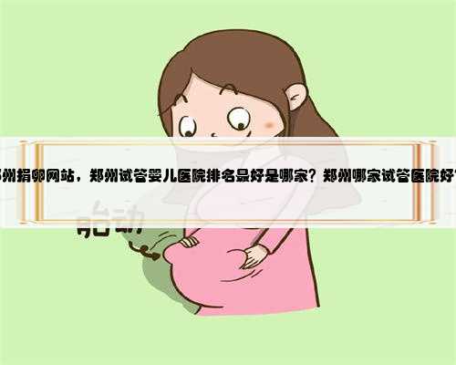 郑州捐卵网站，郑州试管婴儿医院排名最