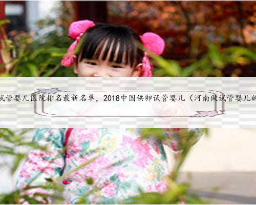 河南省试管婴儿医院排名最新名单，2018中国供卵试管婴儿（河南做试管婴儿的