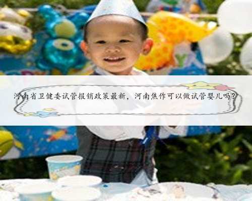 河南省卫健委试管报销政策最新，河南焦作可以做试管婴儿吗？