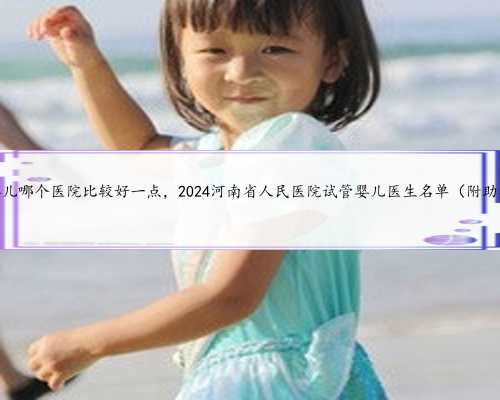 河南试管婴儿哪个医院比较好一点，2024河南省人民医院试管婴儿医生名单（附
