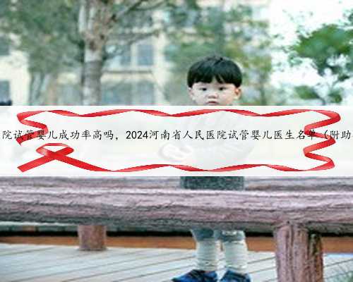 河南人民医院试管婴儿成功率高吗，2024河南省人民医院试管婴儿医生名单（附