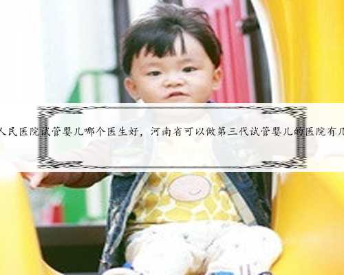 河南人民医院试管婴儿哪个医生好，河南省可以做第三代试管婴儿的医院有几家