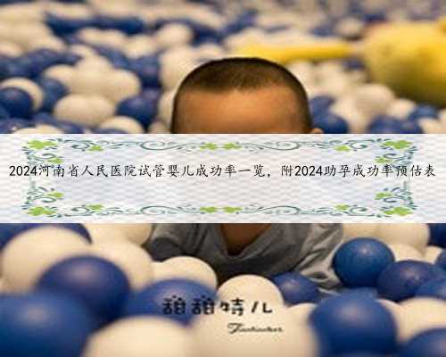 2024河南省人民医院试管婴儿成功率一览，附2024助孕成功率预估表