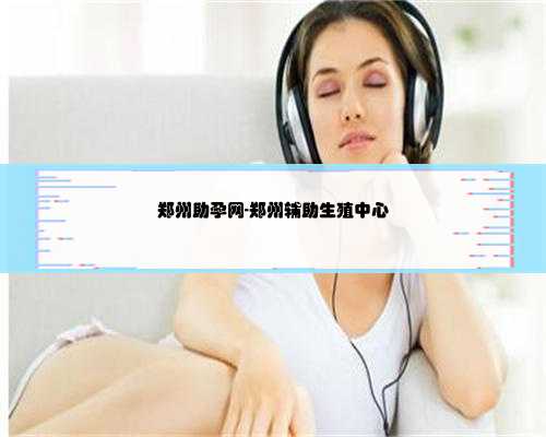 郑州助孕网-郑州辅助生殖中心